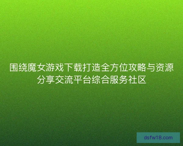 围绕魔女游戏下载打造全方位攻略与资源分享交流平台综合服务社区 围绕魔女游戏下载打造全方位攻略与资源分享交流平台综合服务社区