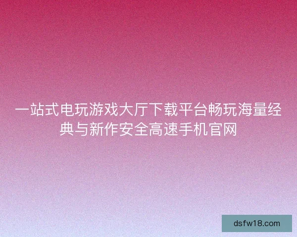 一站式电玩游戏大厅下载平台畅玩海量经典与新作安全高速手机官网 一站式电玩游戏大厅下载平台畅玩海量经典与新作安全高速手机官网