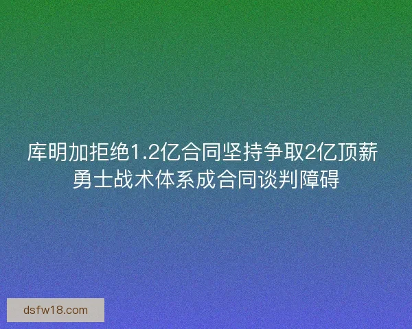 库明加拒绝1.2亿合同坚持争取2亿顶薪 勇士战术体系成合同谈判障碍 库明加拒绝1.2亿合同坚持争取2亿顶薪 勇士战术体系成合同谈判障碍