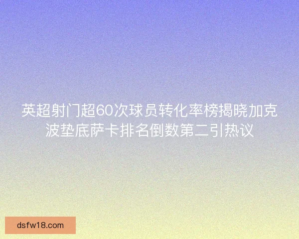 英超射门超60次球员转化率榜揭晓加克波垫底萨卡排名倒数第二引热议 英超射门超60次球员转化率榜揭晓加克波垫底萨卡排名倒数第二引热议