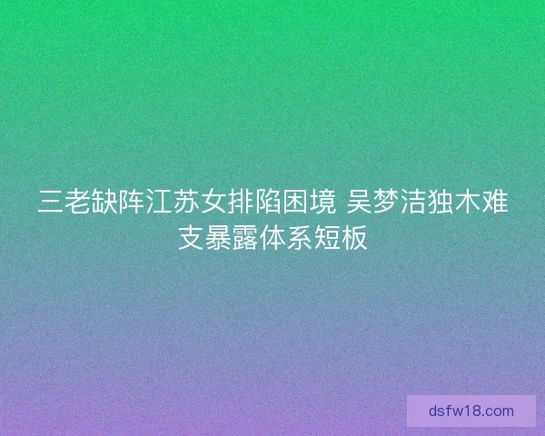 三老缺阵江苏女排陷困境 吴梦洁独木难支暴露体系短板