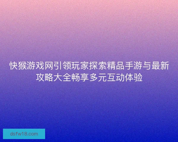 快猴游戏网引领玩家探索精品手游与最新攻略大全畅享多元互动体验 快猴游戏网引领玩家探索精品手游与最新攻略大全畅享多元互动体验