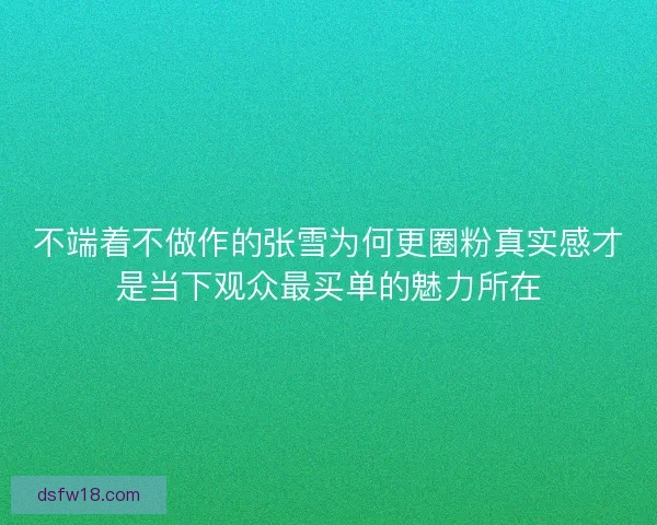 不端着不做作的张雪为何更圈粉真实感才是当下观众最买单的魅力所在 不端着不做作的张雪为何更圈粉真实感才是当下观众最买单的魅力所在