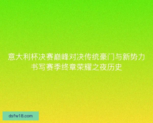 意大利杯决赛巅峰对决传统豪门与新势力书写赛季终章荣耀之夜历史 意大利杯决赛巅峰对决传统豪门与新势力书写赛季终章荣耀之夜历史