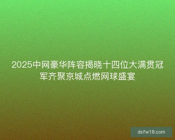 2025中网豪华阵容揭晓十四位大满贯冠军齐聚京城点燃网球盛宴 2025中网豪华阵容揭晓十四位大满贯冠军齐聚京城点燃网球盛宴