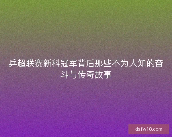 乒超联赛新科冠军背后那些不为人知的奋斗与传奇故事 乒超联赛新科冠军背后那些不为人知的奋斗与传奇故事