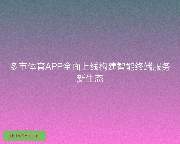 多市体育APP全面上线构建智能终端服务新生态 多市体育APP全面上线构建智能终端服务新生态