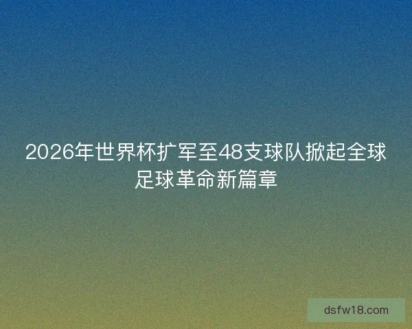 2026年世界杯扩军至48支球队掀起全球足球革命新篇章 2026年世界杯扩军至48支球队掀起全球足球革命新篇章