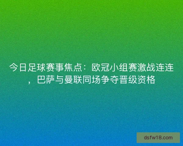 今日足球赛事焦点:欧冠小组赛激战连连,巴萨与曼联同场争夺晋级资格 今日足球赛事焦点:欧冠小组赛激战连连,巴萨与曼联同场争夺晋级资格
