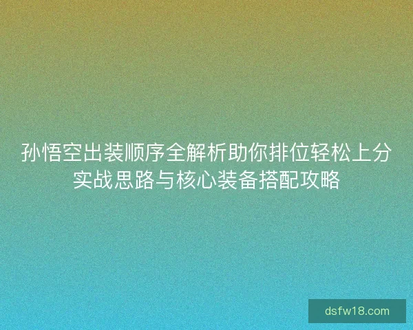 孙悟空出装顺序全解析助你排位轻松上分实战思路与核心装备搭配攻略