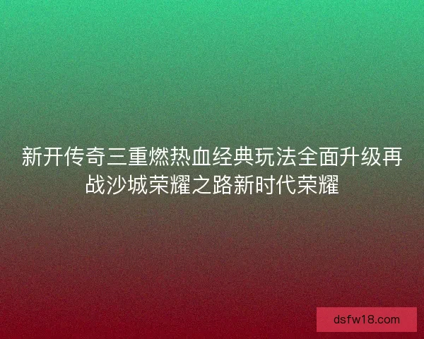 新开传奇三重燃热血经典玩法全面升级再战沙城荣耀之路新时代荣耀