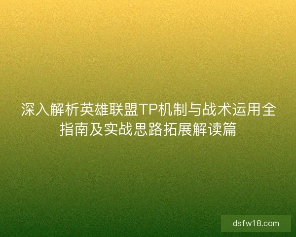 深入解析英雄联盟TP机制与战术运用全指南及实战思路拓展解读篇 深入解析英雄联盟TP机制与战术运用全指南及实战思路拓展解读篇