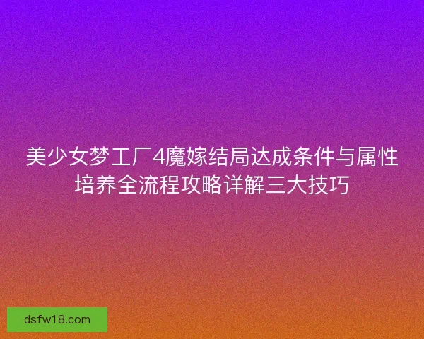 美少女梦工厂4魔嫁结局达成条件与属性培养全流程攻略详解三大技巧