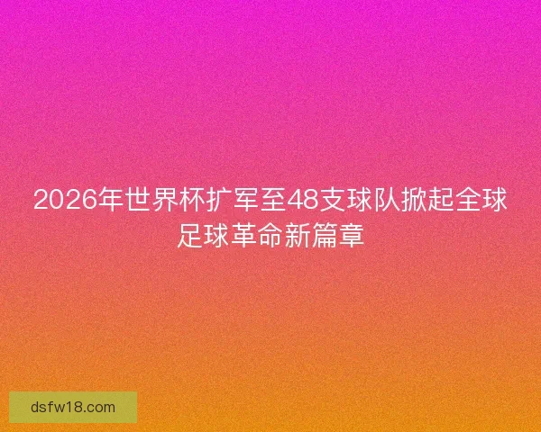 2026年世界杯扩军至48支球队掀起全球足球革命新篇章 2026年世界杯扩军至48支球队掀起全球足球革命新篇章