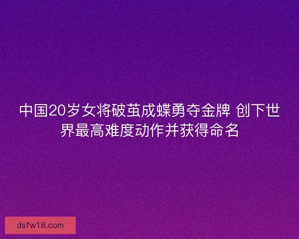 中国20岁女将破茧成蝶勇夺金牌 创下世界最高难度动作并获得命名