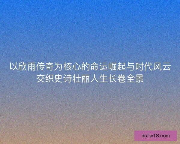 以欣雨传奇为核心的命运崛起与时代风云交织史诗壮丽人生长卷全景 以欣雨传奇为核心的命运崛起与时代风云交织史诗壮丽人生长卷全景