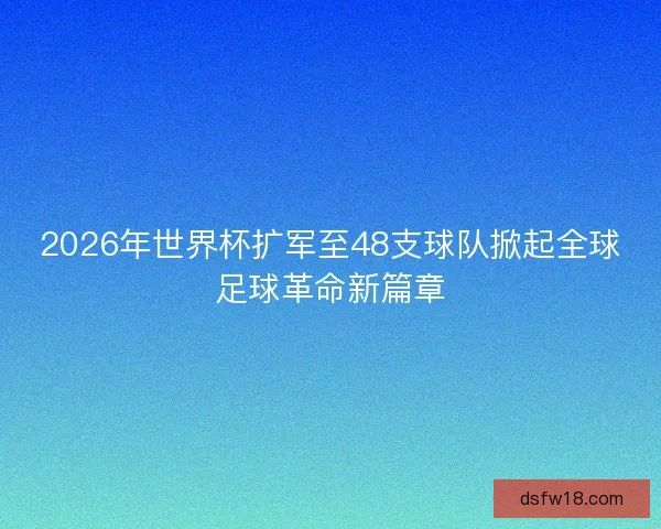 2026年世界杯扩军至48支球队掀起全球足球革命新篇章 2026年世界杯扩军至48支球队掀起全球足球革命新篇章