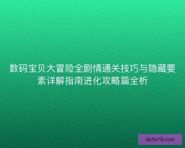 数码宝贝大冒险全剧情通关技巧与隐藏要素详解指南进化攻略篇全析 数码宝贝大冒险全剧情通关技巧与隐藏要素详解指南进化攻略篇全析
